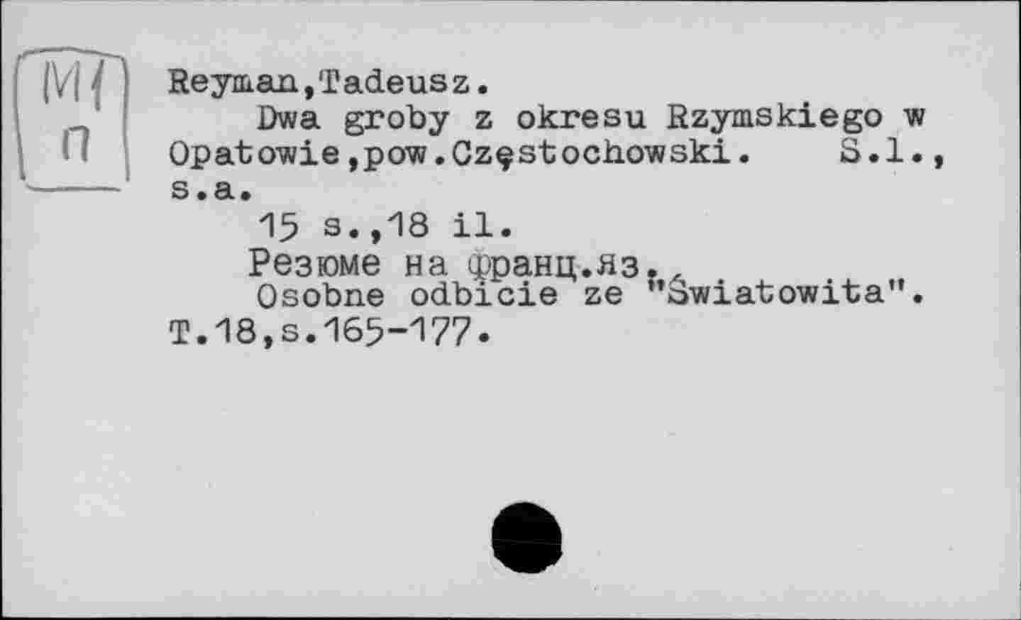 ﻿Reyman,Tadeusz.
Dwa groby z okresu Rzymskiego w Opatowie,pow.Czçstochowski. S.l. s.a.
15 s.,18 il.
Резюме на срранц.яз.z
Osobne odbicie ze "Swiatowita". T.18,s.165-177.